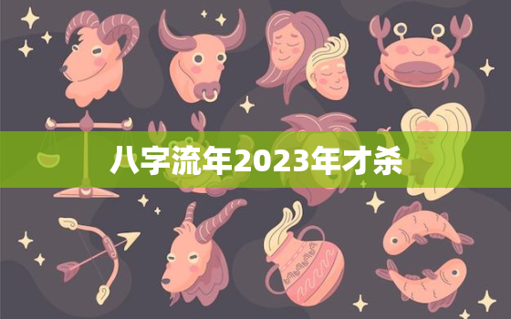 八字流年2023年才杀，八字看流年运势