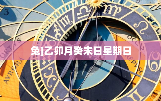 兔]乙卯月癸未日星期日，乙卯日生于癸未月