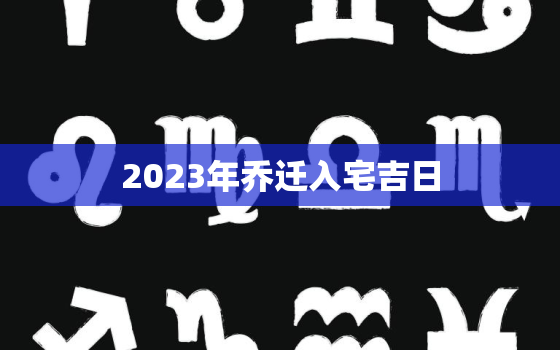 2023年乔迁入宅吉日，2023年7月乔迁入宅吉日