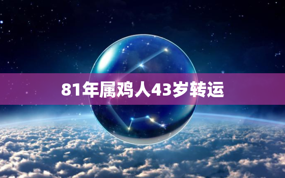 81年属鸡人43岁转运，81年属鸡人2023年运势