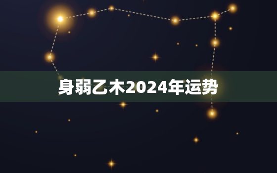 身弱乙木2024年运势，身弱乙木2023年癸卯年运势