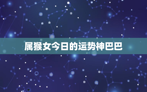 属猴女今日的运势神巴巴，属猴女今天运气怎么样