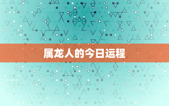 属龙人的今日运程，属龙人今日运程查询