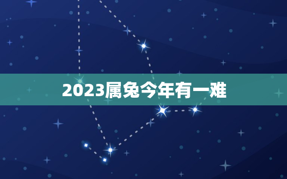 2023属兔今年有一难，87年兔哪年才开始发财