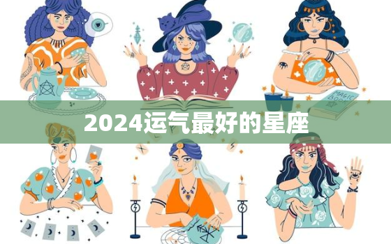 2024运气最好的星座，2024年运势12生肖运势