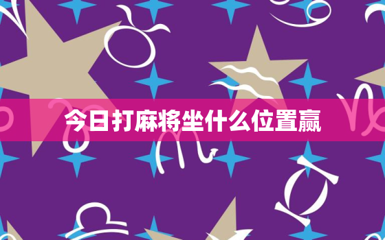 今日打麻将坐什么位置赢，今日打麻将坐什么位置赢属鸡