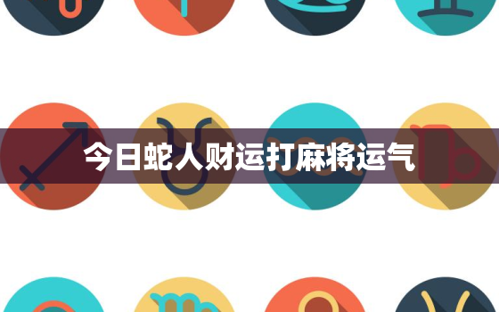 今日蛇人财运打麻将运气，今日蛇人财运打麻将运气(2022年11号4日)