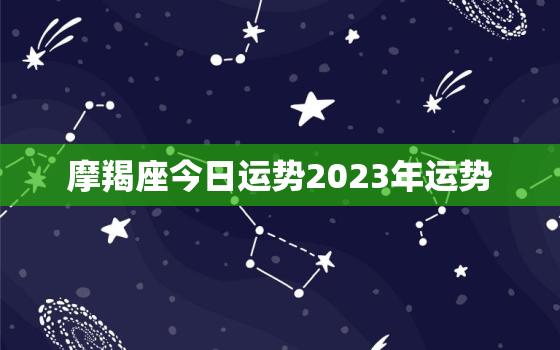 摩羯座今日运势2023年运势，2821摩羯座运势