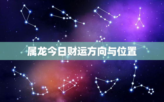 属龙今日财运方向与位置，属龙今日的财运