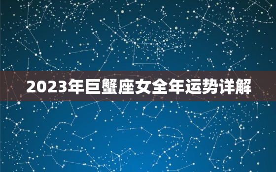 2023年巨蟹座女全年运势详解，2023年巨蟹座女全年运势详解唐绮阳