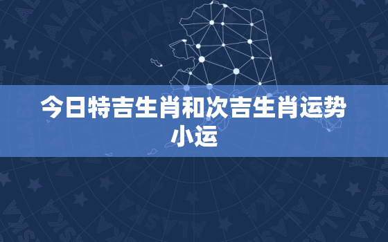 今日特吉生肖和次吉生肖运势小运，今天财运最吉生肖次吉生肖