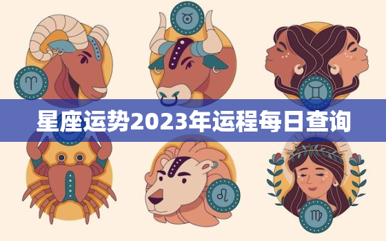 星座运势2023年运程每日查询，星座运势2023年运程每日查询免费