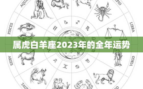 属虎白羊座2023年的全年运势，属虎白羊座2021年每月运势完整版