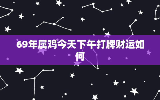 69年属鸡今天下午打牌财运如何，69年属鸡的人今天打牌怎么样