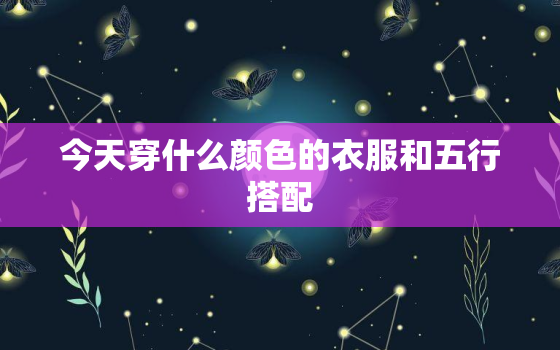 今天穿什么颜色的衣服和五行搭配，今天穿什么颜色的衣服和五行搭配2022年12月27号