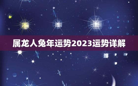 属龙人兔年运势2023运势详解，属龙人兔年运势2023运势详解视频