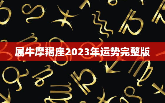 属牛摩羯座2023年运势完整版，属牛摩羯座2022年运势