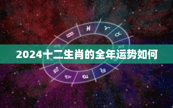 2024十二生肖的全年运势如何，2024生肖运势大解析最准