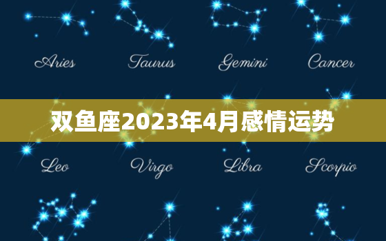 双鱼座2023年4月感情运势，双鱼座四月份运势2023年