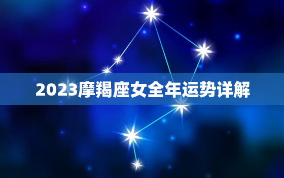 2023摩羯座女全年运势详解，摩羯座2023运势