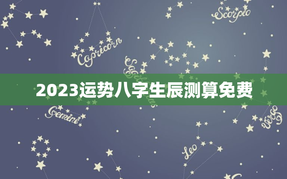 2023运势八字生辰测算免费，算命免费 生辰八字2023年运势