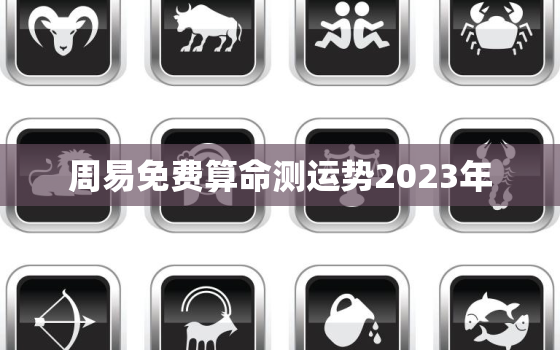 周易免费算命测运势2023年，算命免费 生辰八字2023年运势