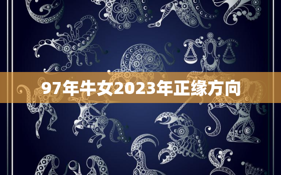 97年牛女2023年正缘方向，1997年的牛女什么时候动正缘