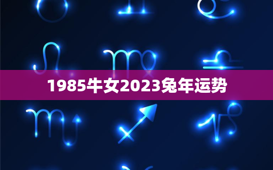 1985牛女2023兔年运势，1985牛女今年的婚姻如何