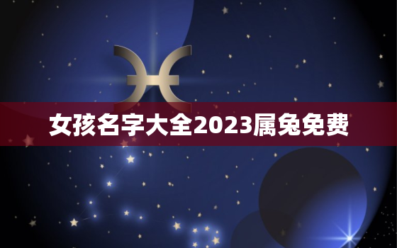 女孩名字大全2023属兔免费，取名字大全免费2023属兔的女孩子