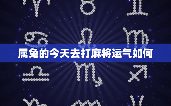 属兔的今天去打麻将运气如何，属兔女今天打麻将运势运气怎么样