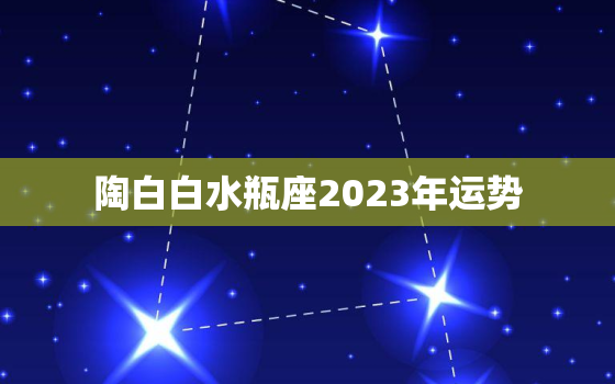 陶白白水瓶座2023年运势，2023年水瓶座下半年太可怕了