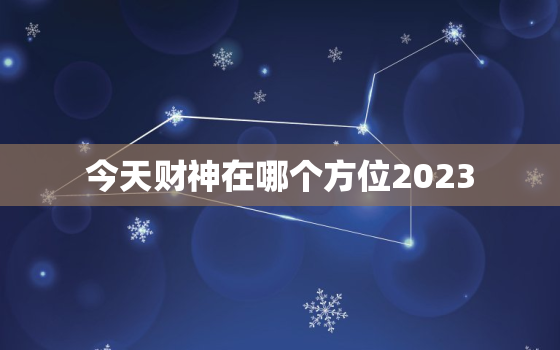 今天财神在哪个方位2023，今天财神在哪个方位2023年3月1日