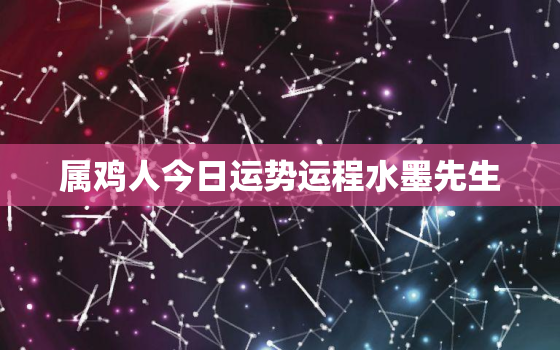 属鸡人今日运势运程水墨先生，属鸡人今日运势卜易居