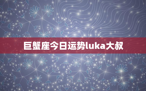 巨蟹座今日运势luka大叔，巨蟹座今日运势汉成网