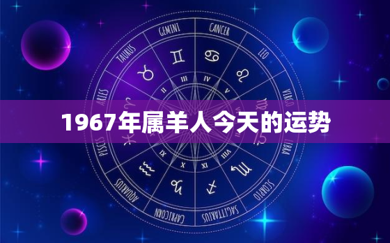 1967年属羊人今天的运势，67年属羊人今日财运