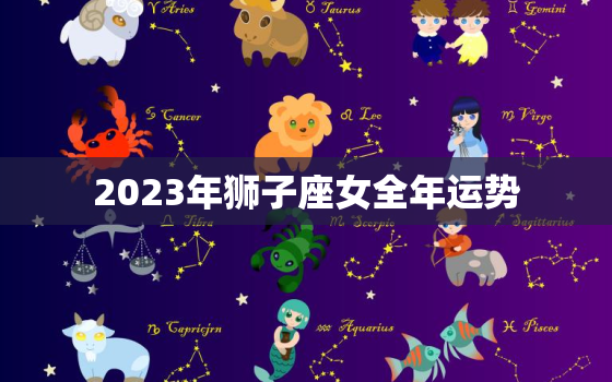 2023年狮子座女全年运势，2023年狮子座女全年运势详解