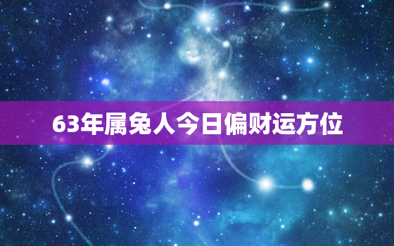 63年属兔人今日偏财运方位，63年兔人今日运势