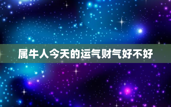 属牛人今天的运气财气好不好，属牛人今天的运气好吗