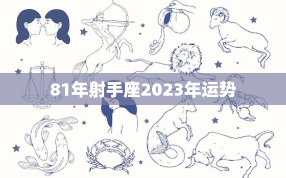 81年射手座2023年运势，1981属鸡射手座2021