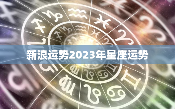 新浪运势2023年星座运势，2021到2023年星座运势