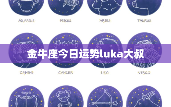 金牛座今日运势luka大叔，金牛座今日运势2021