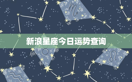 新浪星座今日运势查询，新浪星座今日运势查询不看就爱了