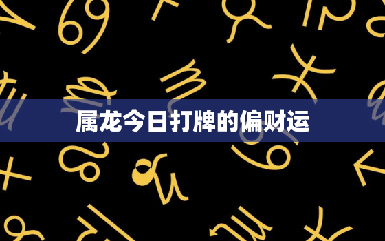 属龙今日打牌的偏财运，属龙今日打牌的偏财运2023年1.31日