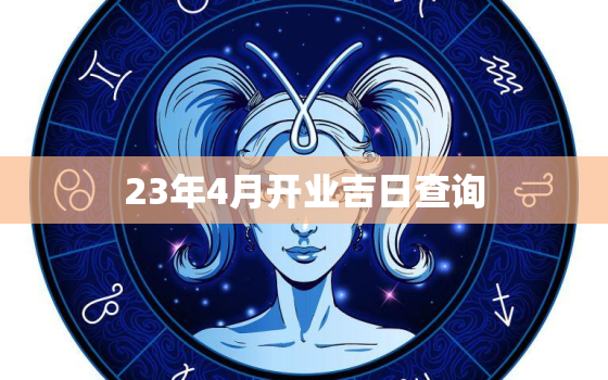 23年4月开业吉日查询，2021年4月23号开业好吗