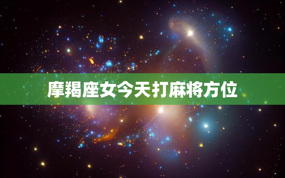 摩羯座女今天打麻将方位，摩羯座今日打麻将财神位