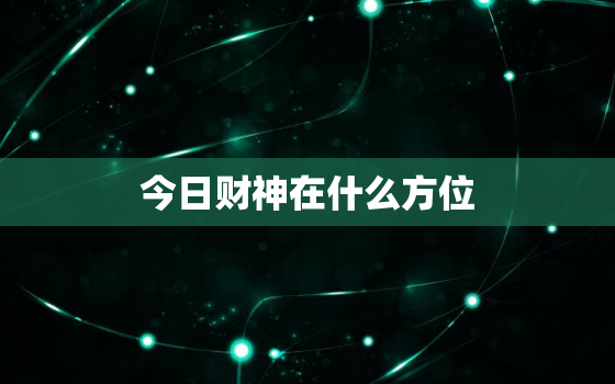 今日财神在什么方位?，今日财神在什么方位6月28号