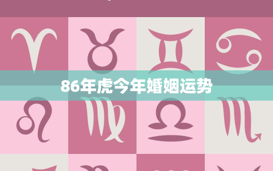 86年虎今年婚姻运势，86年属虎人2021年婚姻