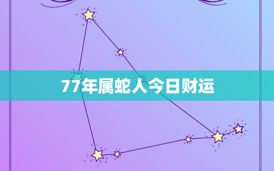 77年属蛇人今日财运，77年属蛇人今日财运怎样