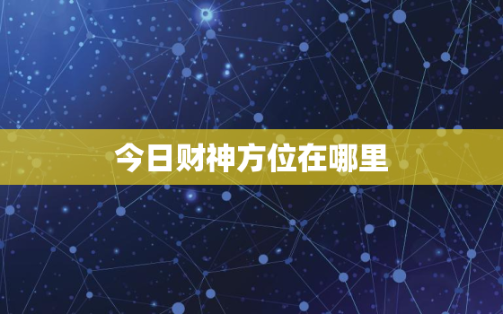 今日财神方位在哪里?，今日财神方位在哪里今天属什么