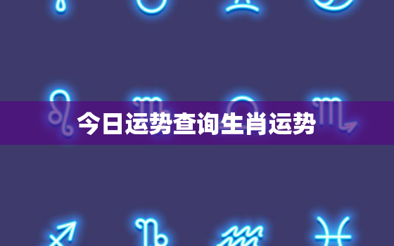 今日运势查询生肖运势，今日运程每日运势生肖